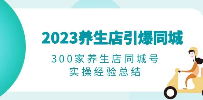 2023养生店·引爆同城，300家养生店同城号实操经验总结-创想网