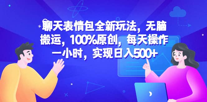 聊天表情包全新玩法，无脑搬运，100%原创，每天操作一小时，实现日入500-创想网