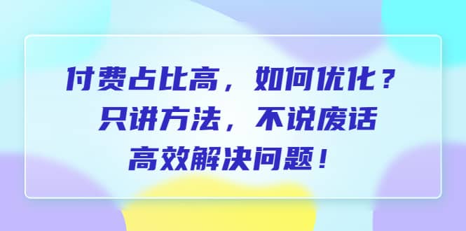 付费 占比高，如何优化？只讲方法，不说废话，高效解决问题-创想网