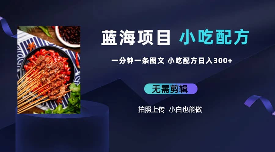 蓝海项目一分钟一条图文作品-日入300 小吃配方项目（附 684G小吃配方）-创想网