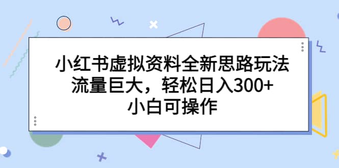 小红书虚拟资料全新思路玩法，流量巨大，轻松日入300 ，小白可操作-创想网