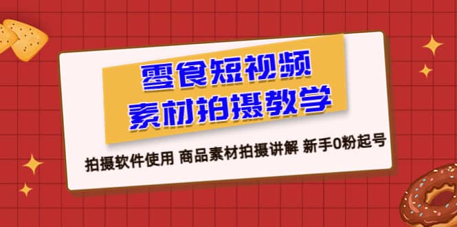 零食 短视频素材拍摄教学，拍摄软件使用 商品素材拍摄讲解 新手0粉起号-创想网