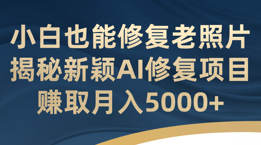 小白也能修复老照片！揭秘新颖AI修复项目，赚取月入5000-创想网