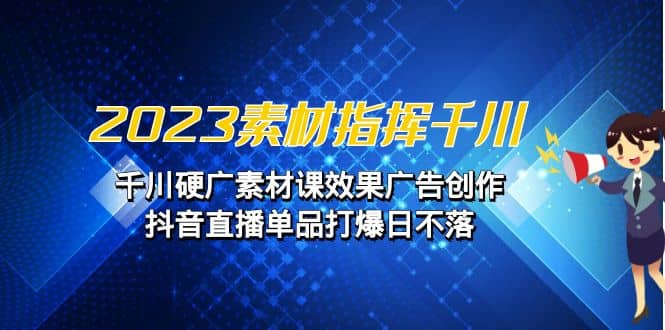 2023素材 指挥千川，千川硬广素材课效果广告创作，抖音直播单品打爆日不落-创想网