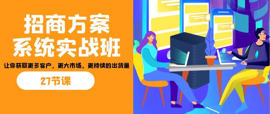 招商·方案系统实战班：让你获取更多客户，更大市场，更持续的出货量(27节)-创想网