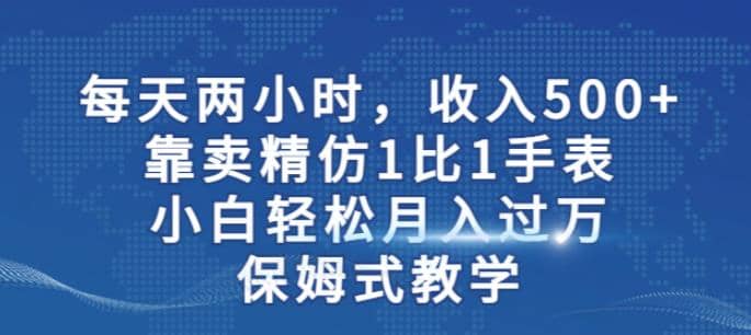 两小时，收入500 ，靠卖精仿1比1手表，小白轻松月入过万！保姆式教学-创想网