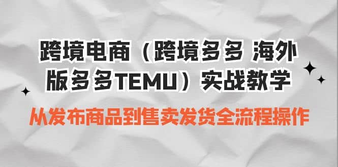跨境电商（跨境多多 海外版多多TEMU）实操教学 从发布商品到售卖发货全流程-创想网