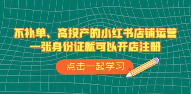 不补单、高投产的小红书店铺运营，一张身份证就可以开店注册（33节课）-创想网