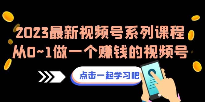 2023最新视频号系列课程，从0~1做一个赚钱的视频号（8节视频课）-创想网