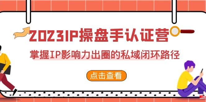2023·IP操盘手·认证营·第2期，掌握IP影响力出圈的私域闭环路径（35节）-创想网