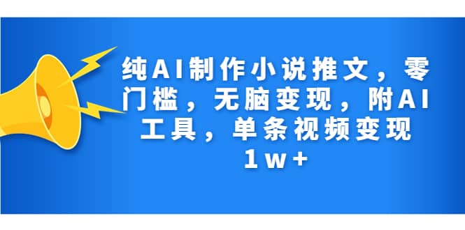 纯AI制作小说推文，零门槛，无脑变现，附AI工具，单条视频变现1w-创想网