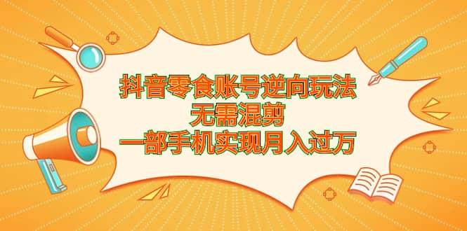 抖音零食账号逆向玩法，无需混剪，一部手机实现月入过万-创想网