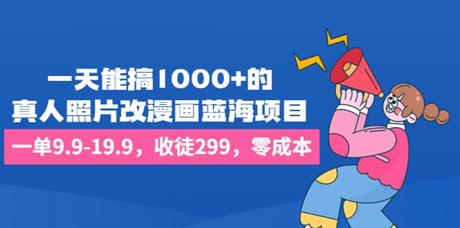 一天能搞1000 的，真人照片改漫画蓝海项目，一单9.9-19.9，收徒299，零成本-创想网