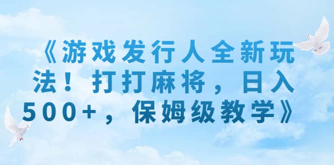 《游戏发行人全新玩法！打打麻将，日入500 ，保姆级教学》-创想网