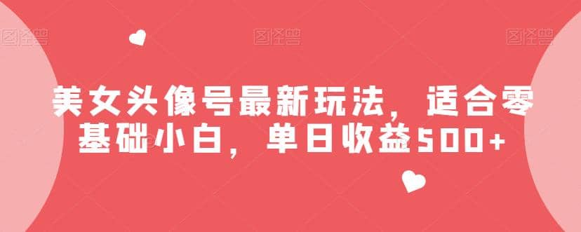 美女头像号最新玩法，适合零基础小白，单日收益500 【揭秘】-创想网