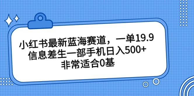 小红书最新蓝海赛道，一单19.9，信息差生一部手机日入500 ，非常适合0基础小白-创想网