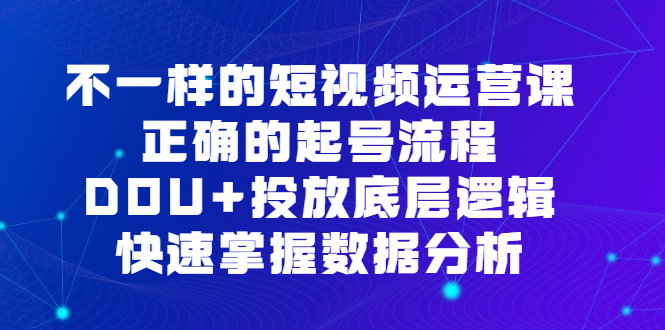 不一样的短视频运营课，正确的起号流程，DOU 投放底层逻辑，快速掌握数据分析-创想网