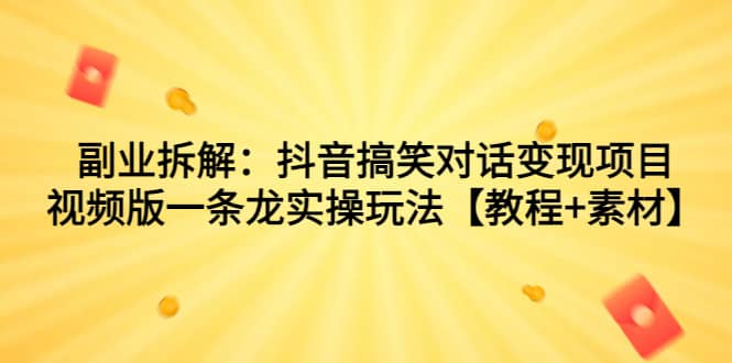 副业拆解：抖音搞笑对话变现项目，视频版一条龙实操玩法【教程 素材】-创想网