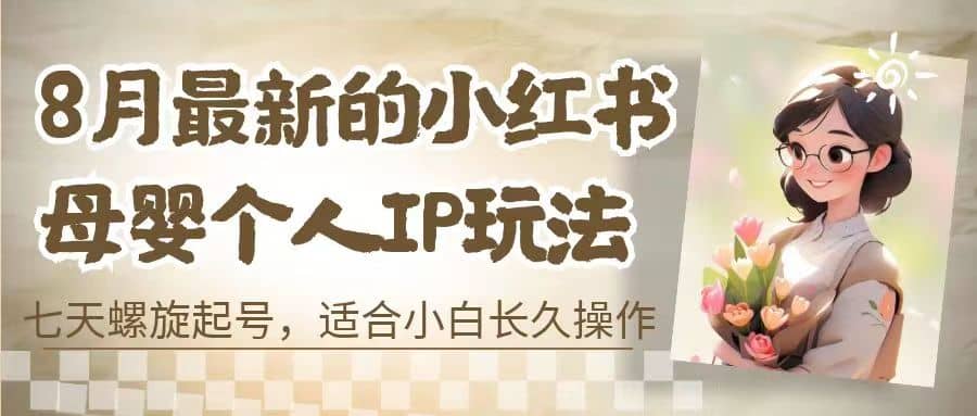 8月最新的小红书母婴个人IP玩法，七天螺旋起号 小白长久操作(附带全部教程)-创想网
