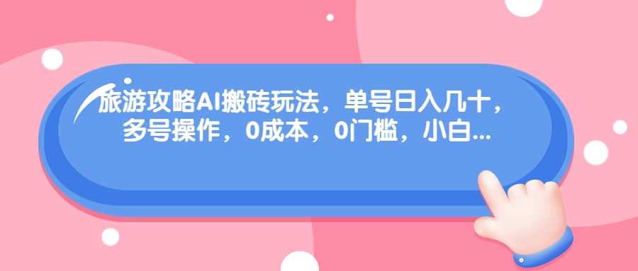 旅游攻略AI搬砖玩法，单号日入几十，可多号操作，0成本，0门槛，小白必学！-创想网