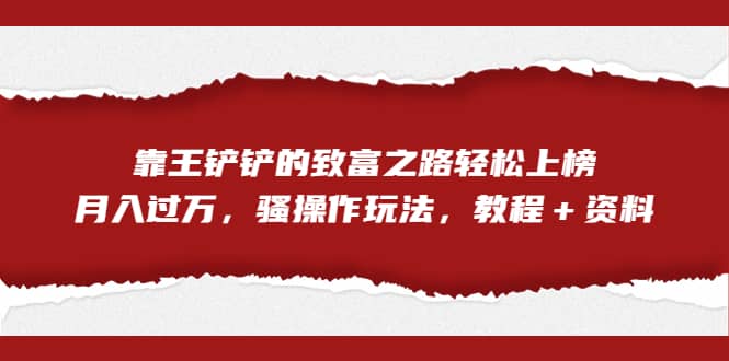 全网首发，靠王铲铲的致富之路轻松上榜，月入过万，骚操作玩法，教程＋资料-创想网
