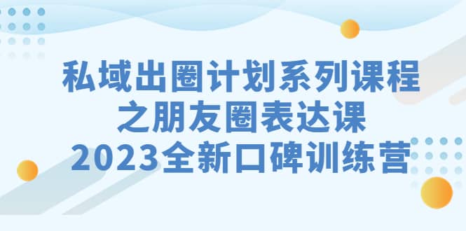 私域-出圈计划系列课程之朋友圈-表达课，2023全新口碑训练营-创想网