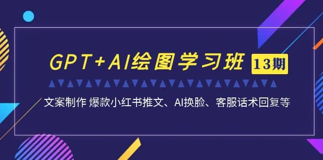 GPT AI绘图学习班【第13期】 文案制作 爆款小红书推文、AI换脸、客服话术-创想网