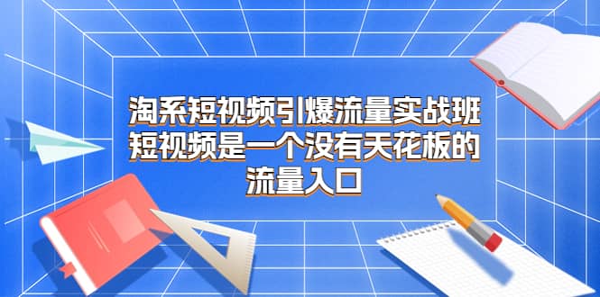 淘系短视频引爆流量实战班，短视频是一个没有天花板的流量入口-创想网