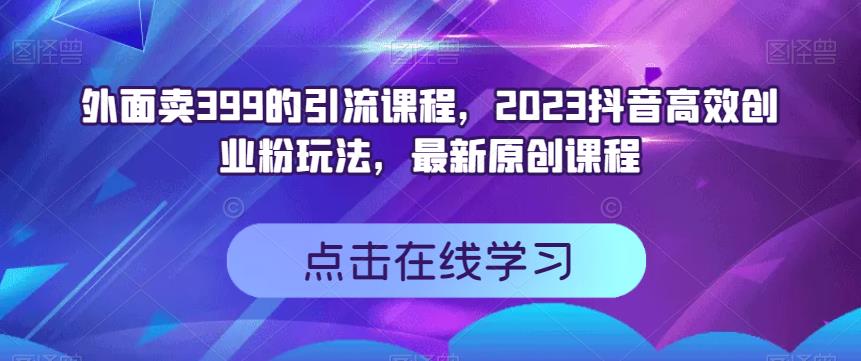 外面卖399的引流课程，2023抖音高效创业粉玩法，最新原创课程-创想网