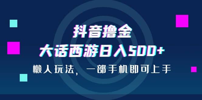 抖音撸金，大话西游日入500 ，懒人玩法，一部手机即可上手-创想网
