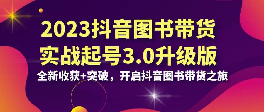 2023抖音 图书带货实战起号3.0升级版：全新收获 突破，开启抖音图书带货之旅-创想网