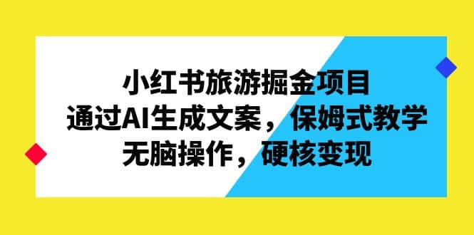 小红书旅游掘金项目，通过AI生成文案，保姆式教学，无脑操作，硬核变现-创想网
