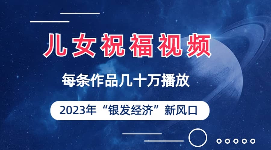 儿女祝福视频彻底爆火，一条作品几十万播放，2023年一定要抓住的新风口-创想网