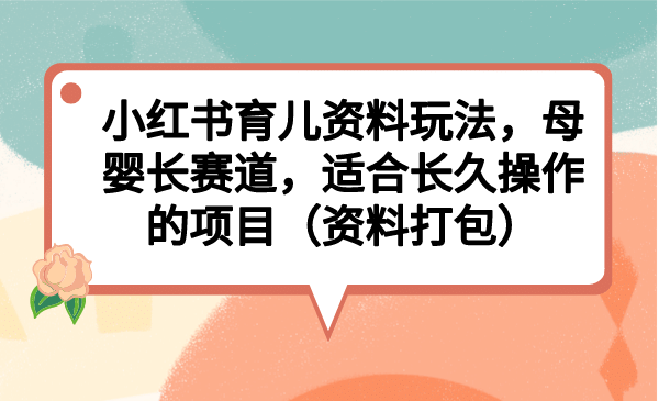 小红书育儿资料玩法，母婴长赛道，适合长久操作的项目（资料打包）-创想网