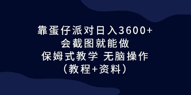 靠蛋仔派对日入3600 ，会截图就能做，保姆式教学 无脑操作（教程 资料）-创想网