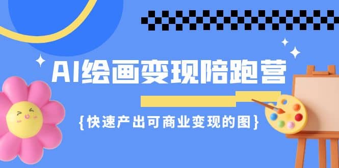 AI绘画·变现陪跑营，快速产出可商业变现的图（11节课）-创想网