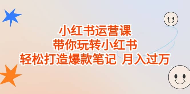 小红书运营课，带你玩转小红书，轻松打造爆款笔记 月入过万-创想网
