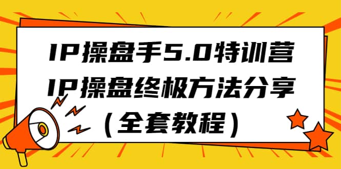 IP操盘手5.0特训营，IP操盘终极方法分享（全套教程）-创想网