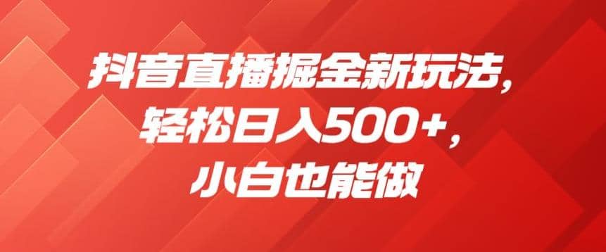 抖音直播掘金新玩法，轻松日入500 ，小白也能做【揭秘】-创想网