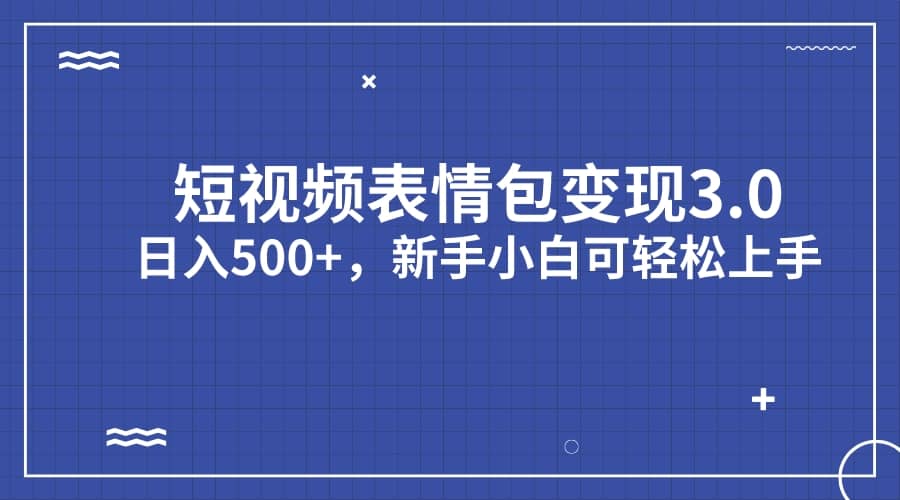 短视频表情包变现项目3.0，日入500 ，新手小白轻松上手（教程 资料）-创想网