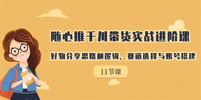 随心推千川带货实战进阶课，好物分享思路和逻辑，赛道选择与账号搭建-创想网