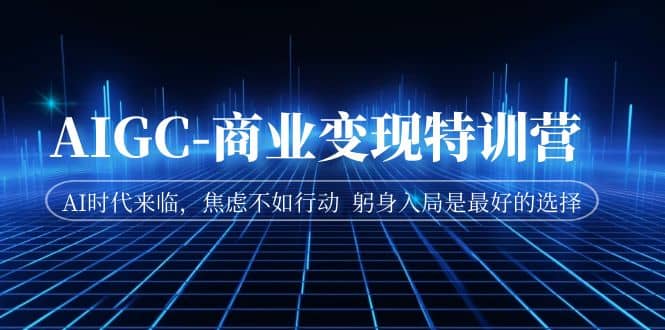 AIGC-商业变现特训营 AI时代来临，焦虑不如行动 躬身入局是最好的选择-创想网