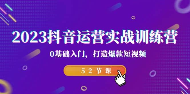 2023抖音运营实战训练营，0基础入门，打造爆款短视频（52节课）-创想网