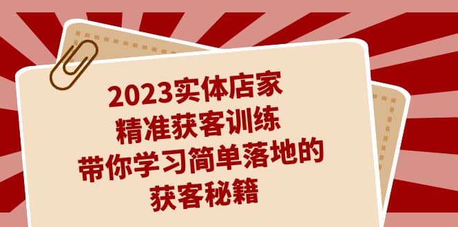 2023实体店家精准获客训练，带你学习简单落地的获客秘籍（27节课）-创想网