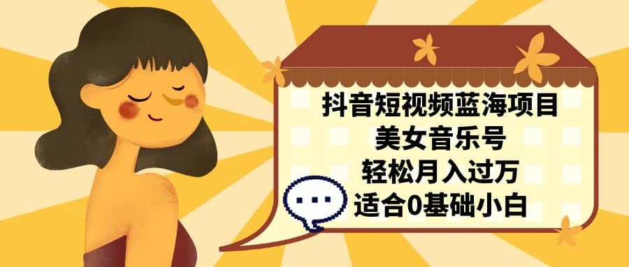 抖音短视频蓝海项目，美女音乐号，轻松月入过万 适合小白（教程 100G素材）-创想网