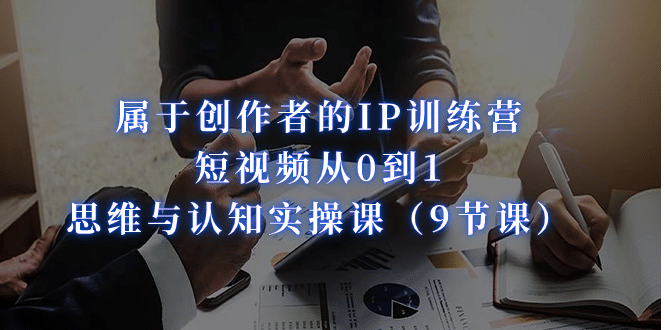 属于创作者的IP训练营：短视频从0到1、思维与认知实操课（9节课）-创想网