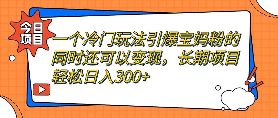 一个冷门玩法引爆宝妈粉的同时还可以变现，长期项目轻松日入300-创想网