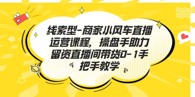 线索型-商家小风车直播运营课程，操盘手助力留资直播间带货0-1手把手教学-创想网