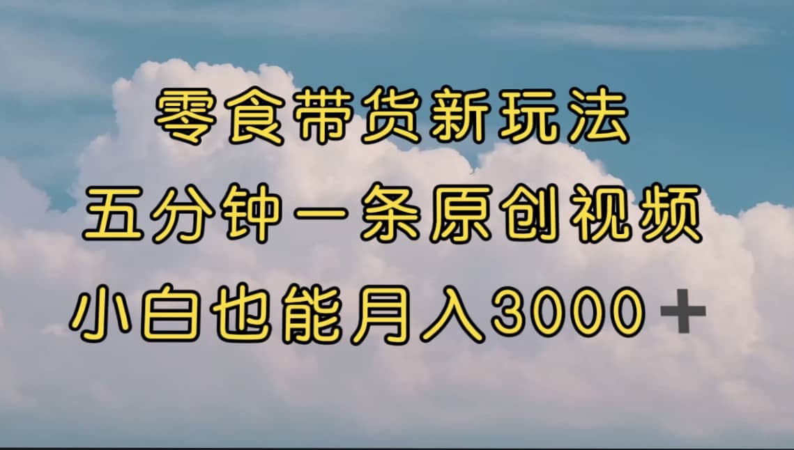 零食带货新玩法，5分钟一条原创视频，新手小白也能轻松月入3000  （教程）-创想网