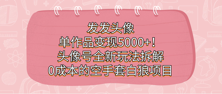 发发头像，单作品变现5000 ！头像号全新玩法拆解，0成本的空手套白狼项目-创想网